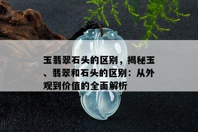 玉翡翠石头的区别，揭秘玉、翡翠和石头的区别：从外观到价值的全面解析