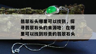 翡翠石头哪里可以找到，探寻翡翠石头的来源地：在哪里可以找到珍贵的翡翠石头？