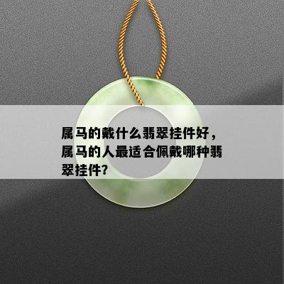 属马的戴什么翡翠挂件好，属马的人最适合佩戴哪种翡翠挂件？