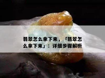 翡翠怎么拿下来，「翡翠怎么拿下来」：详细步骤解析