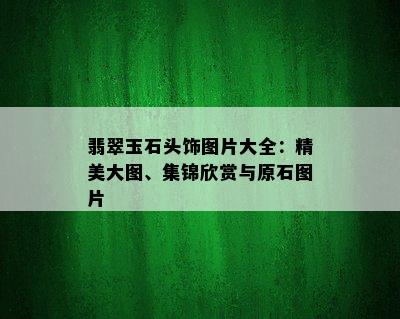 翡翠玉石头饰图片大全：精美大图、集锦欣赏与原石图片