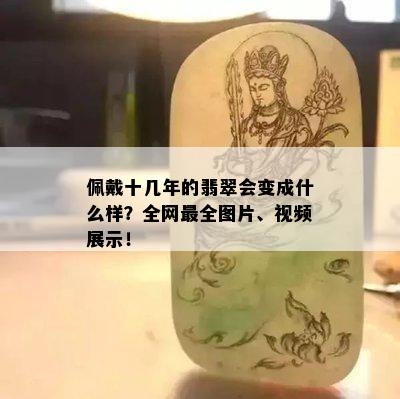 佩戴十几年的翡翠会变成什么样？全网最全图片、视频展示！