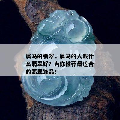 属马的翡翠，属马的人戴什么翡翠好？为你推荐最适合的翡翠饰品！