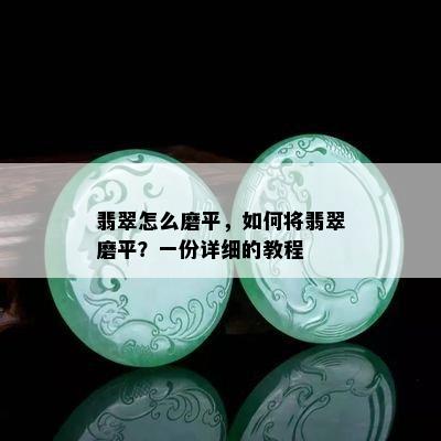 翡翠怎么磨平，如何将翡翠磨平？一份详细的教程