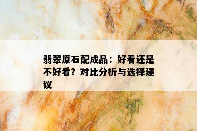 翡翠原石配成品：好看还是不好看？对比分析与选择建议