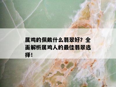 属鸡的佩戴什么翡翠好？全面解析属鸡人的更佳翡翠选择！