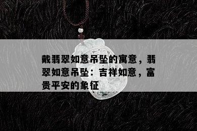 戴翡翠如意吊坠的寓意，翡翠如意吊坠：吉祥如意，富贵平安的象征