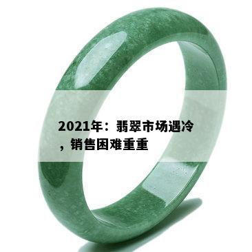 2021年：翡翠市场遇冷，销售困难重重