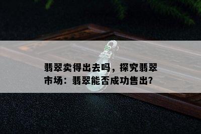 翡翠卖得出去吗，探究翡翠市场：翡翠能否成功售出？