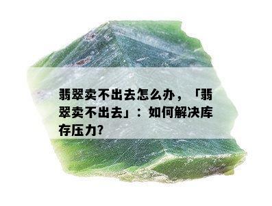 翡翠卖不出去怎么办，「翡翠卖不出去」：如何解决库存压力？