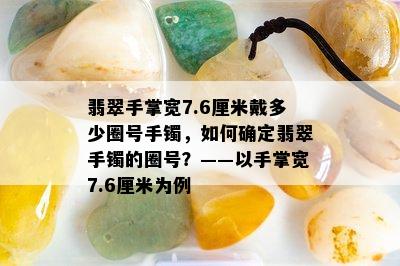 翡翠手掌宽7.6厘米戴多少圈号手镯，如何确定翡翠手镯的圈号？——以手掌宽7.6厘米为例