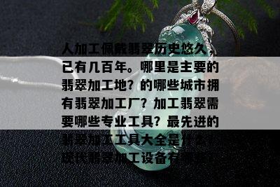 人加工佩戴翡翠历史悠久，已有几百年。哪里是主要的翡翠加工地？的哪些城市拥有翡翠加工厂？加工翡翠需要哪些专业工具？更先进的翡翠加工工具大全是什么？现代翡翠加工设备有哪些？