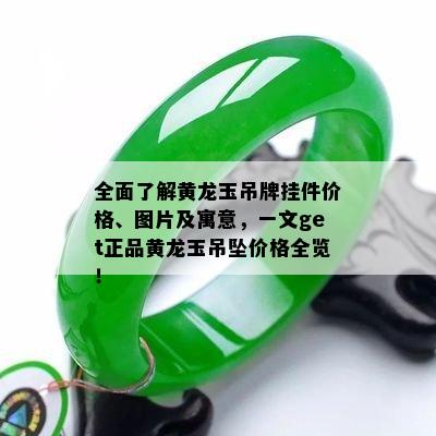 全面了解黄龙玉吊牌挂件价格、图片及寓意，一文get正品黄龙玉吊坠价格全览！