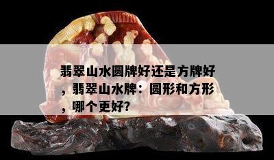 翡翠山水圆牌好还是方牌好，翡翠山水牌：圆形和方形，哪个更好？