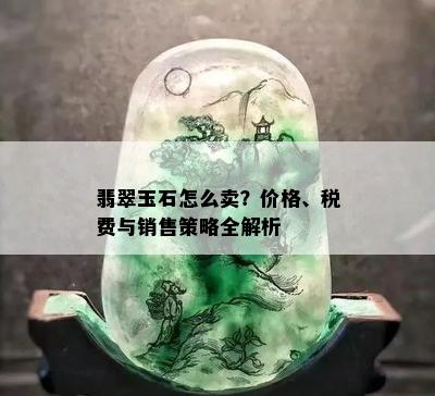 翡翠玉石怎么卖？价格、税费与销售策略全解析