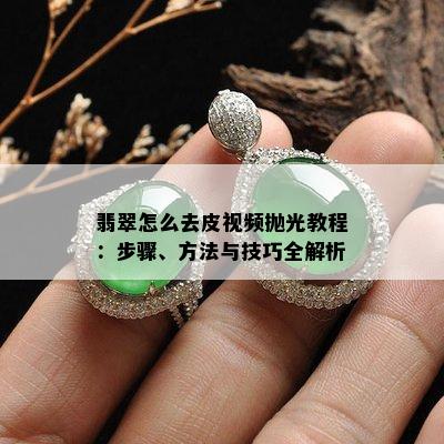 翡翠怎么去皮视频抛光教程：步骤、方法与技巧全解析