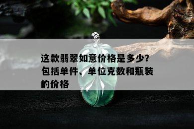 这款翡翠如意价格是多少？包括单件、单位克数和瓶装的价格