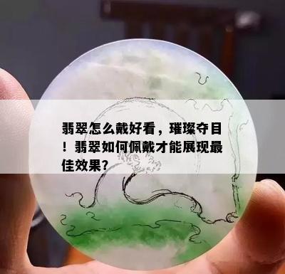 翡翠怎么戴好看，璀璨夺目！翡翠如何佩戴才能展现更佳效果？