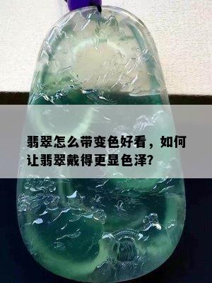 翡翠怎么带变色好看，如何让翡翠戴得更显色泽？