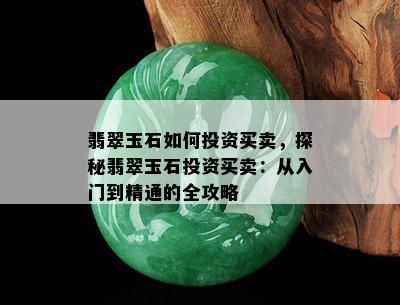 翡翠玉石如何投资买卖，探秘翡翠玉石投资买卖：从入门到精通的全攻略