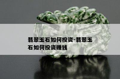 翡翠玉石如何投资-翡翠玉石如何投资赚钱