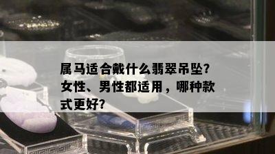 属马适合戴什么翡翠吊坠？女性、男性都适用，哪种款式更好？