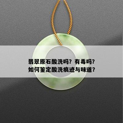 翡翠原石酸洗吗？有吗？如何鉴定酸洗痕迹与味道？