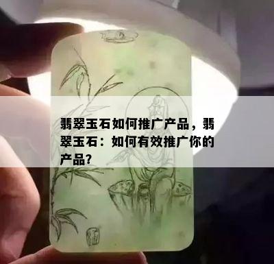 翡翠玉石如何推广产品，翡翠玉石：如何有效推广你的产品？