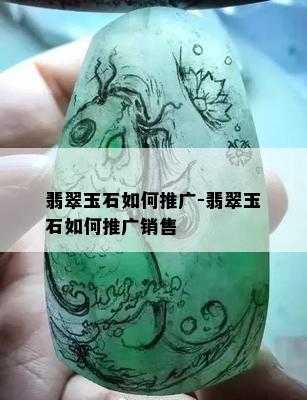 翡翠玉石如何推广-翡翠玉石如何推广销售