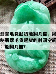 翡翠毛货起货能翻几倍，揭秘翡翠毛货起货的利润空间：能翻几倍？