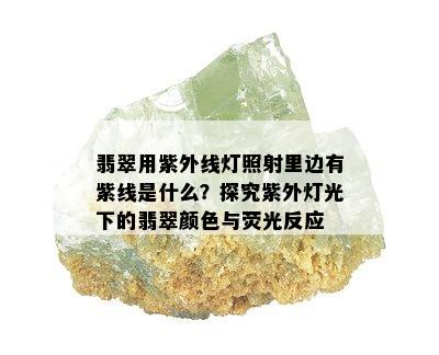 翡翠用紫外线灯照射里边有紫线是什么？探究紫外灯光下的翡翠颜色与荧光反应