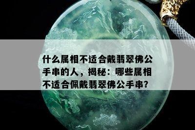 什么属相不适合戴翡翠佛公手串的人，揭秘：哪些属相不适合佩戴翡翠佛公手串？