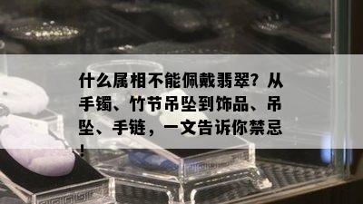 什么属相不能佩戴翡翠？从手镯、竹节吊坠到饰品、吊坠、手链，一文告诉你禁忌！