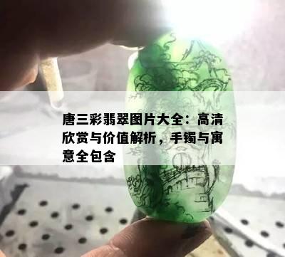 唐三彩翡翠图片大全：高清欣赏与价值解析，手镯与寓意全包含