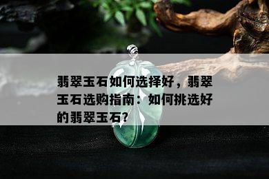 翡翠玉石如何选择好，翡翠玉石选购指南：如何挑选好的翡翠玉石？