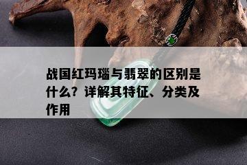 战国红玛瑙与翡翠的区别是什么？详解其特征、分类及作用