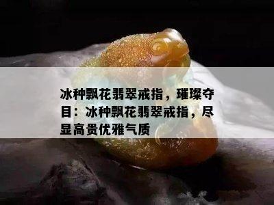 冰种飘花翡翠戒指，璀璨夺目：冰种飘花翡翠戒指，尽显高贵优雅气质