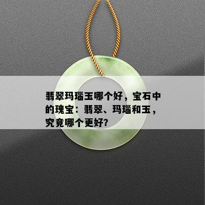 翡翠玛瑙玉哪个好，宝石中的瑰宝：翡翠、玛瑙和玉，究竟哪个更好？