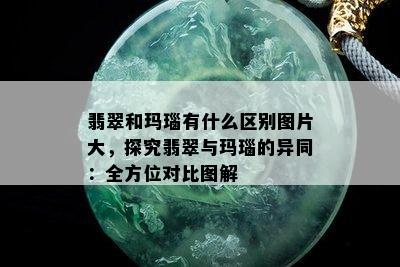 翡翠和玛瑙有什么区别图片大，探究翡翠与玛瑙的异同：全方位对比图解