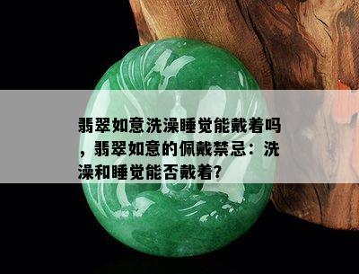 翡翠如意洗澡睡觉能戴着吗，翡翠如意的佩戴禁忌：洗澡和睡觉能否戴着？