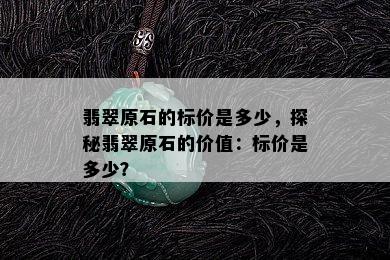 翡翠原石的标价是多少，探秘翡翠原石的价值：标价是多少？