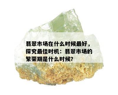 翡翠市场在什么时候更好，探究更佳时机：翡翠市场的繁荣期是什么时候？