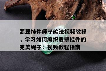 翡翠挂件绳子编法视频教程，学习如何编织翡翠挂件的完美绳子：视频教程指南