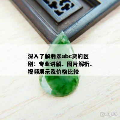 深入了解翡翠abc货的区别：专业讲解、图片解析、视频展示及价格比较