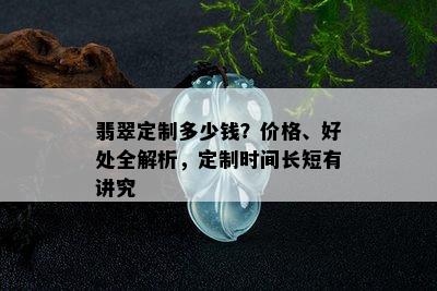 翡翠定制多少钱？价格、好处全解析，定制时间长短有讲究