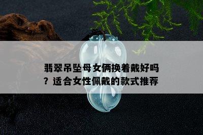 翡翠吊坠母女俩换着戴好吗？适合女性佩戴的款式推荐