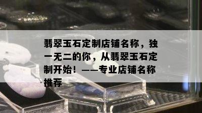 翡翠玉石定制店铺名称，独一无二的你，从翡翠玉石定制开始！——专业店铺名称推荐