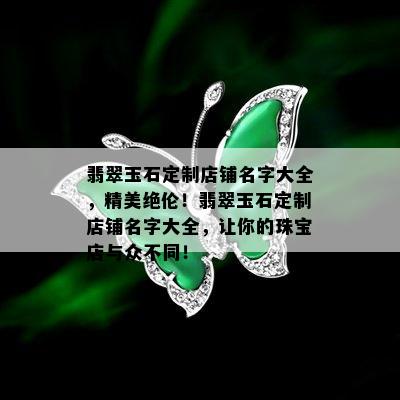 翡翠玉石定制店铺名字大全，精美绝伦！翡翠玉石定制店铺名字大全，让你的珠宝店与众不同！