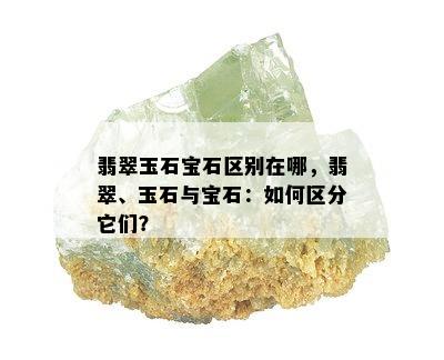 翡翠玉石宝石区别在哪，翡翠、玉石与宝石：如何区分它们？