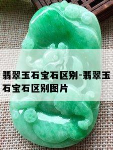 翡翠玉石宝石区别-翡翠玉石宝石区别图片